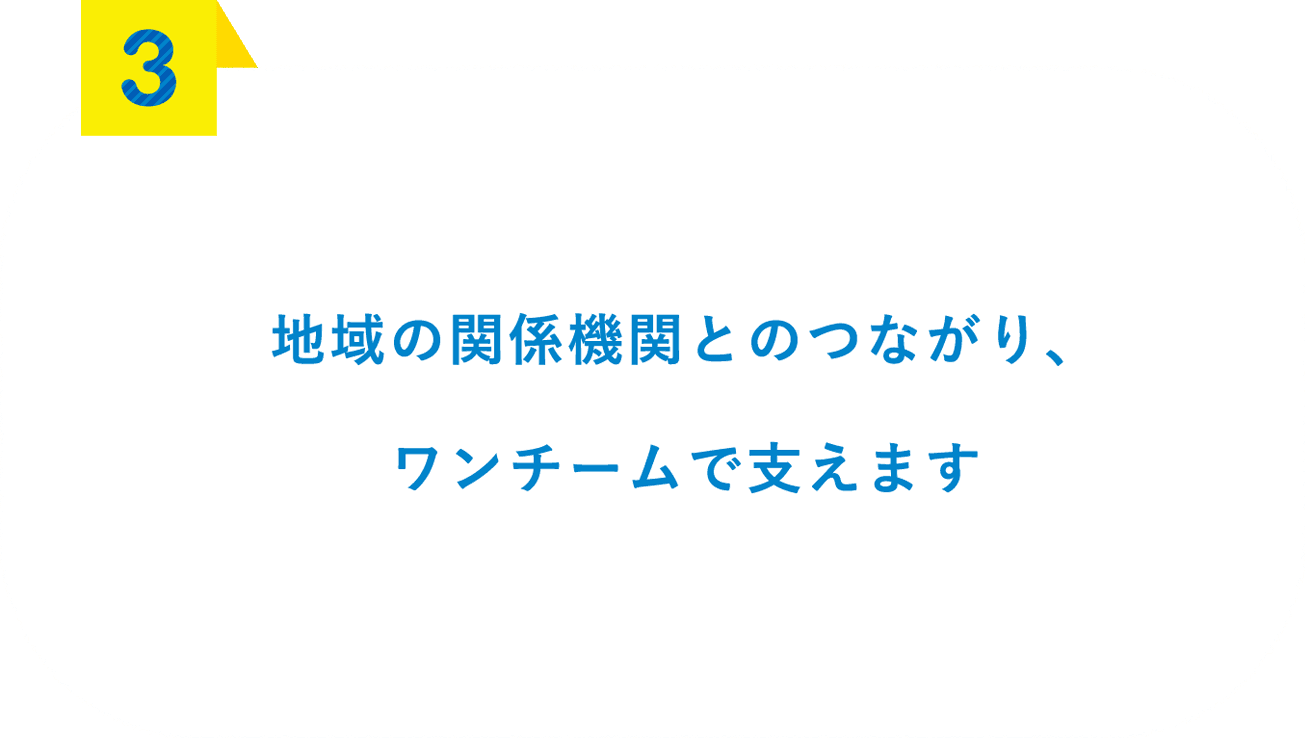 地域の関係機関とのつながり、ワンチームで支えます